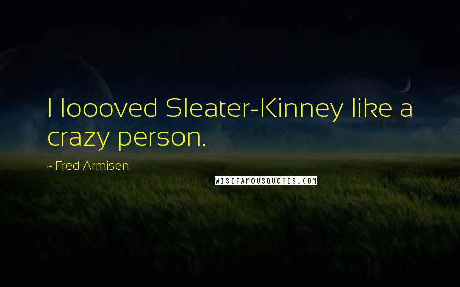 Fred Armisen Quotes: I loooved Sleater-Kinney like a crazy person.