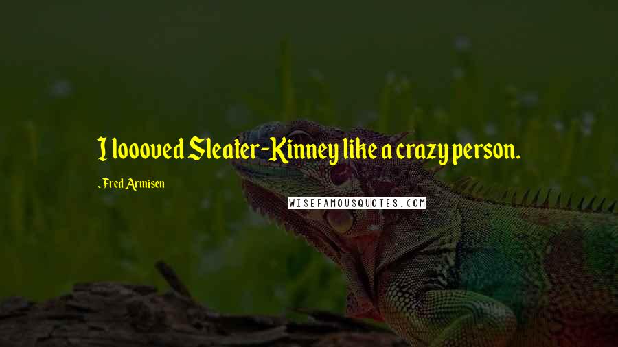 Fred Armisen Quotes: I loooved Sleater-Kinney like a crazy person.