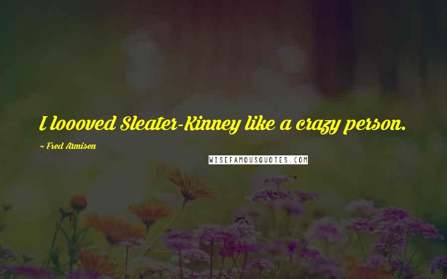 Fred Armisen Quotes: I loooved Sleater-Kinney like a crazy person.