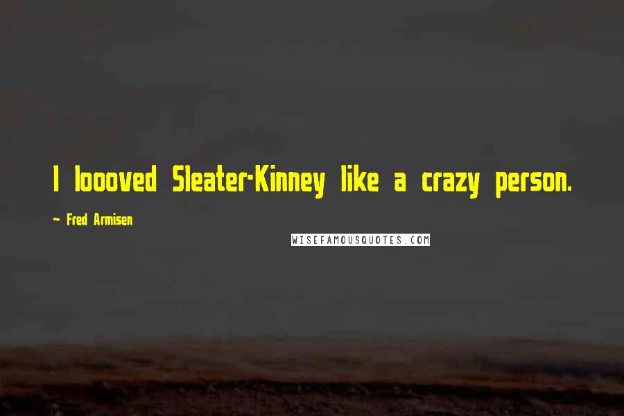 Fred Armisen Quotes: I loooved Sleater-Kinney like a crazy person.