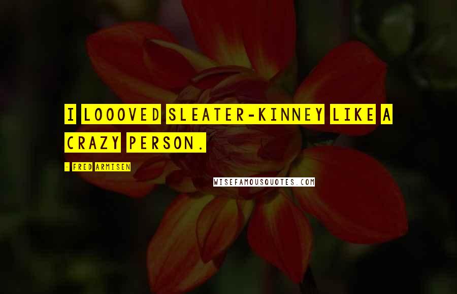 Fred Armisen Quotes: I loooved Sleater-Kinney like a crazy person.