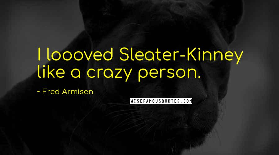 Fred Armisen Quotes: I loooved Sleater-Kinney like a crazy person.