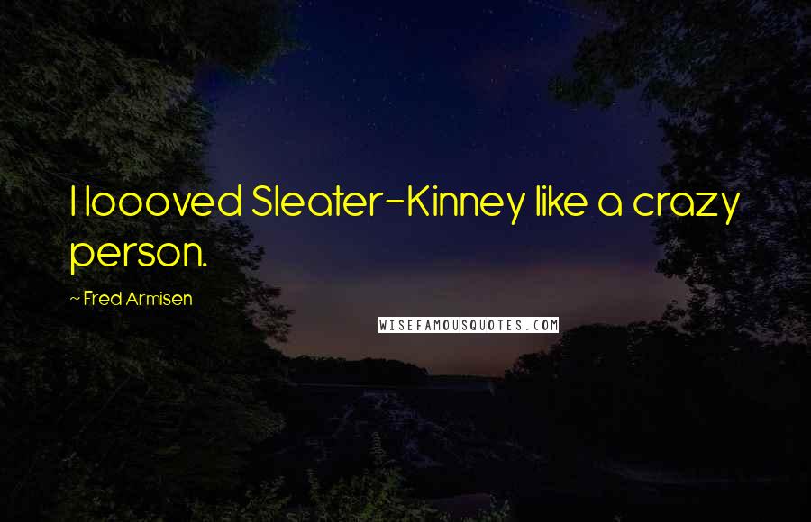 Fred Armisen Quotes: I loooved Sleater-Kinney like a crazy person.