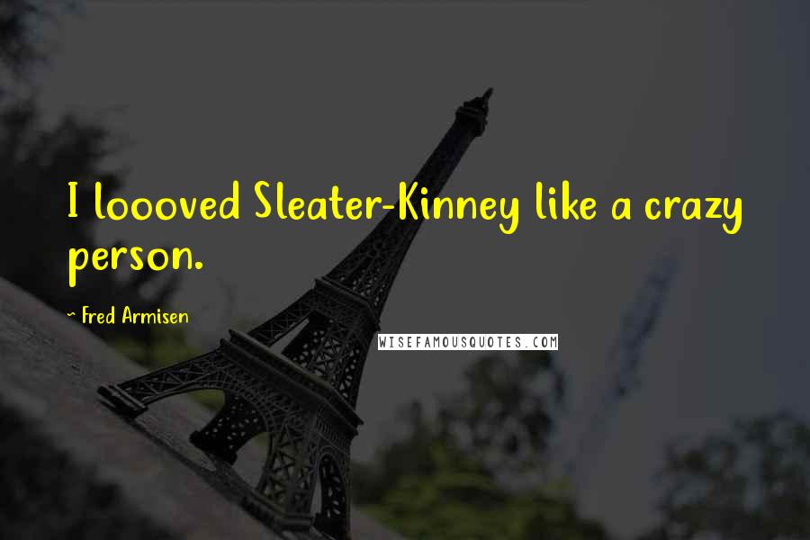 Fred Armisen Quotes: I loooved Sleater-Kinney like a crazy person.