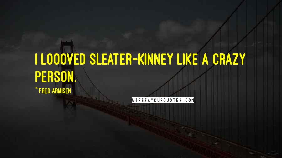 Fred Armisen Quotes: I loooved Sleater-Kinney like a crazy person.