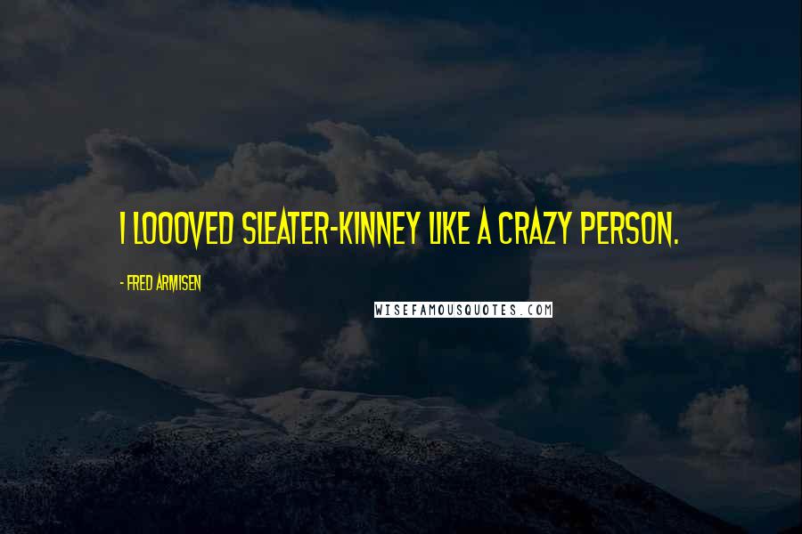 Fred Armisen Quotes: I loooved Sleater-Kinney like a crazy person.
