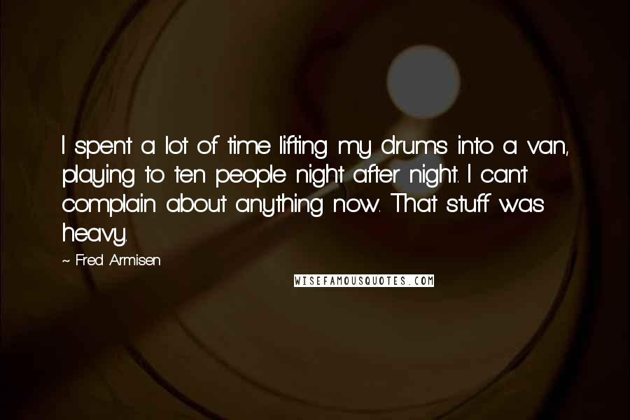 Fred Armisen Quotes: I spent a lot of time lifting my drums into a van, playing to ten people night after night. I can't complain about anything now. That stuff was heavy.