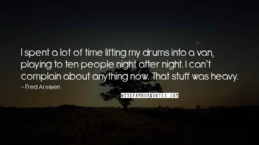 Fred Armisen Quotes: I spent a lot of time lifting my drums into a van, playing to ten people night after night. I can't complain about anything now. That stuff was heavy.