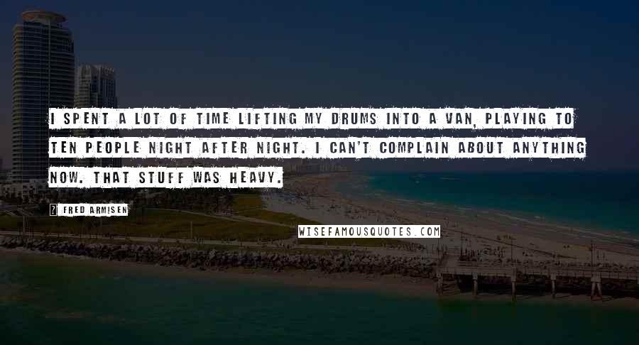Fred Armisen Quotes: I spent a lot of time lifting my drums into a van, playing to ten people night after night. I can't complain about anything now. That stuff was heavy.