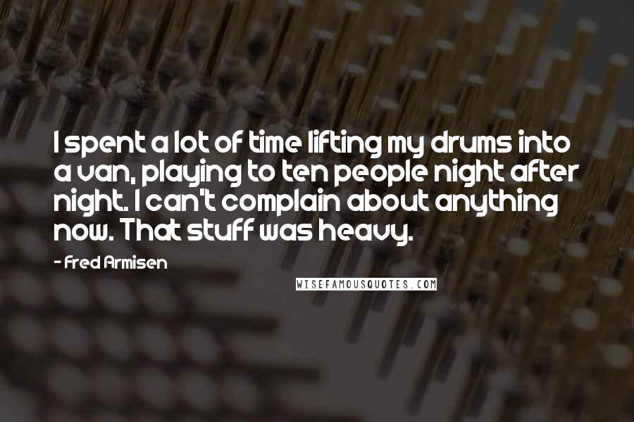 Fred Armisen Quotes: I spent a lot of time lifting my drums into a van, playing to ten people night after night. I can't complain about anything now. That stuff was heavy.