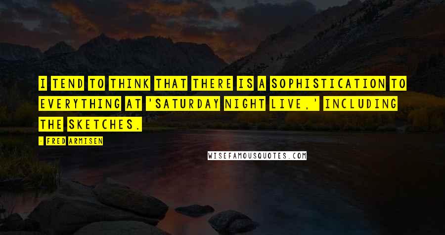 Fred Armisen Quotes: I tend to think that there is a sophistication to everything at 'Saturday Night Live,' including the sketches.