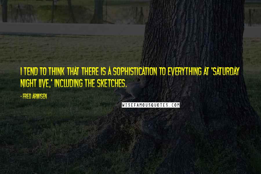 Fred Armisen Quotes: I tend to think that there is a sophistication to everything at 'Saturday Night Live,' including the sketches.
