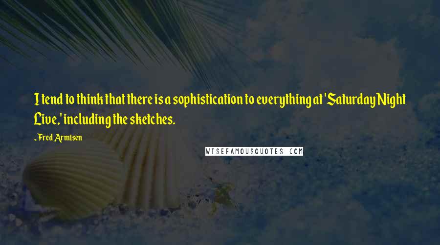 Fred Armisen Quotes: I tend to think that there is a sophistication to everything at 'Saturday Night Live,' including the sketches.