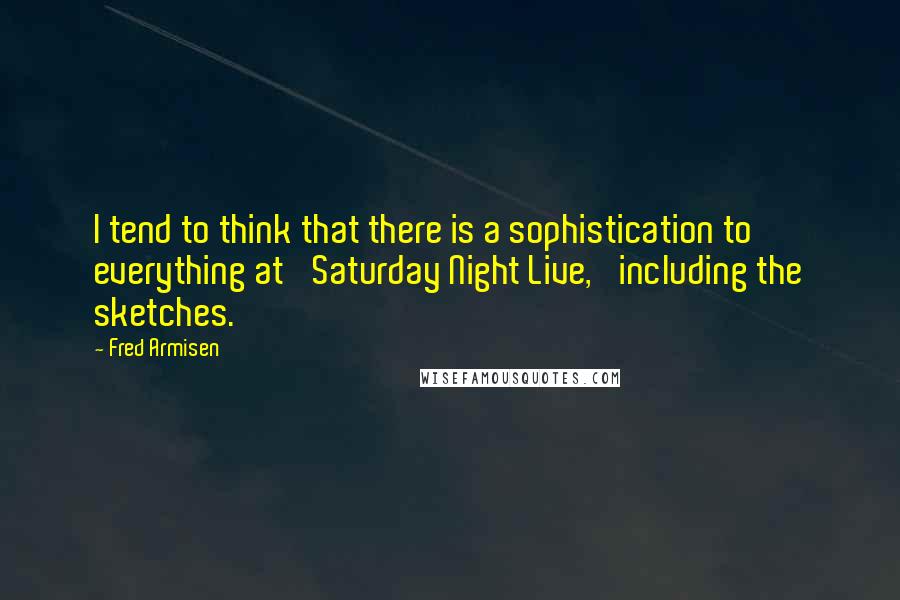 Fred Armisen Quotes: I tend to think that there is a sophistication to everything at 'Saturday Night Live,' including the sketches.