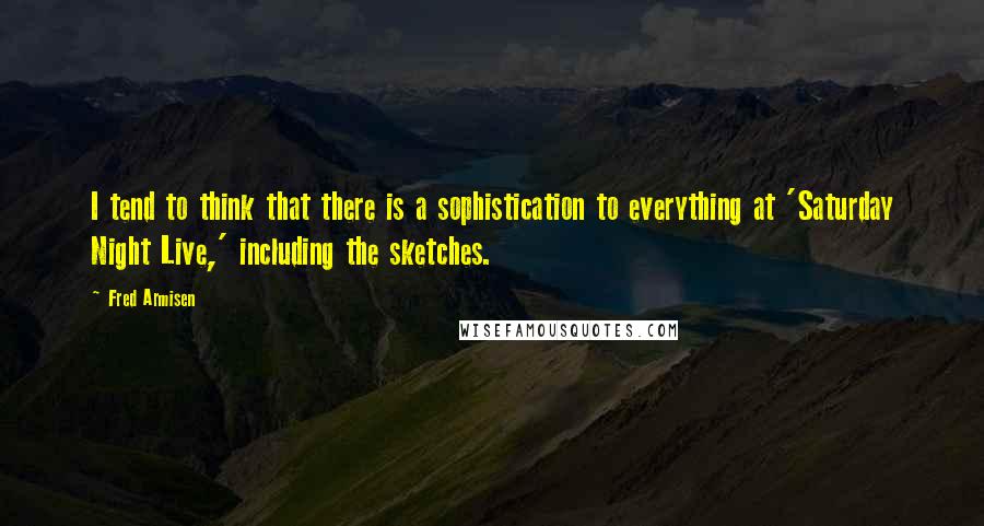 Fred Armisen Quotes: I tend to think that there is a sophistication to everything at 'Saturday Night Live,' including the sketches.