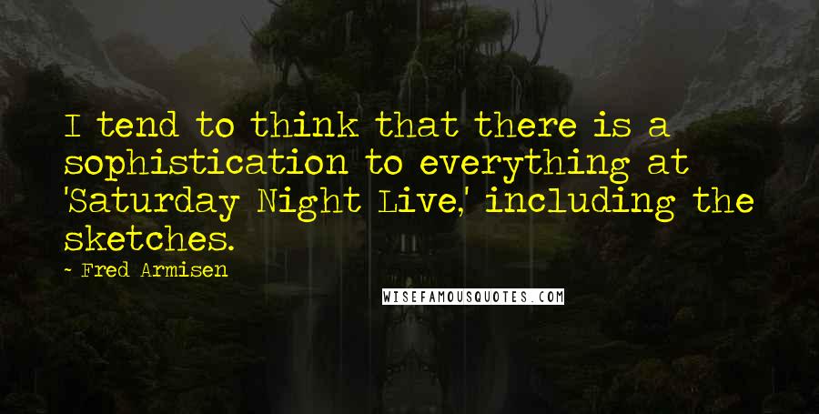 Fred Armisen Quotes: I tend to think that there is a sophistication to everything at 'Saturday Night Live,' including the sketches.