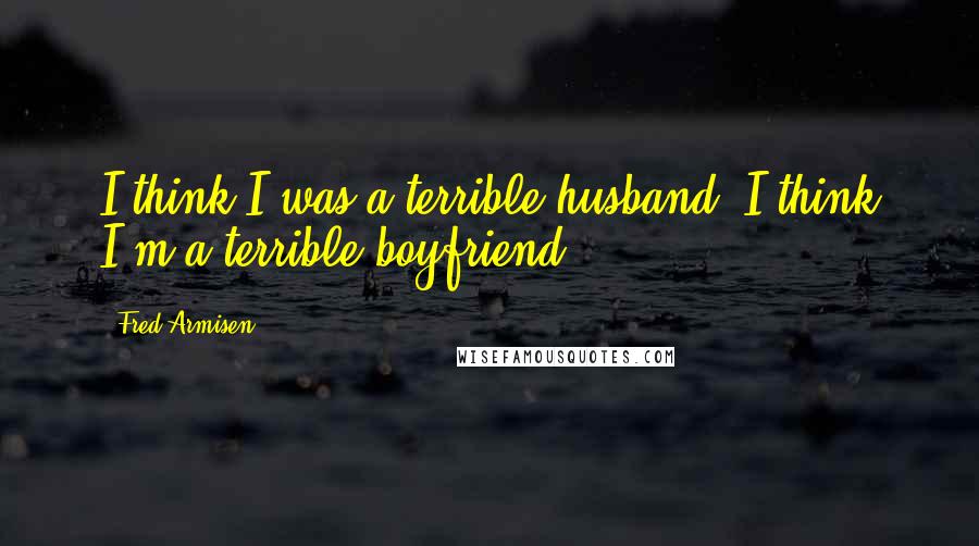 Fred Armisen Quotes: I think I was a terrible husband, I think I'm a terrible boyfriend.