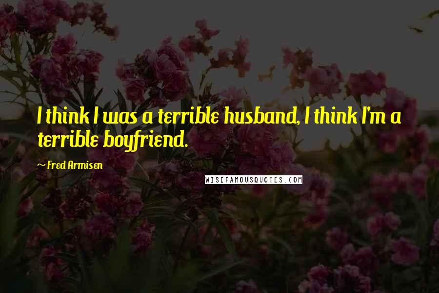 Fred Armisen Quotes: I think I was a terrible husband, I think I'm a terrible boyfriend.