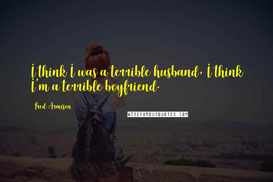Fred Armisen Quotes: I think I was a terrible husband, I think I'm a terrible boyfriend.