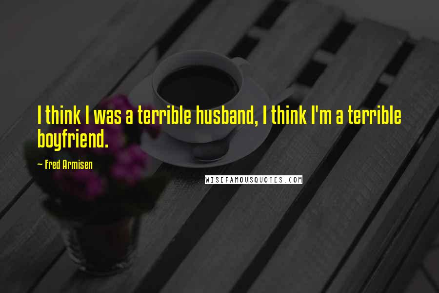 Fred Armisen Quotes: I think I was a terrible husband, I think I'm a terrible boyfriend.