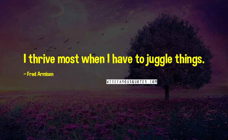 Fred Armisen Quotes: I thrive most when I have to juggle things.