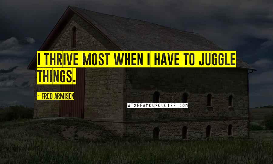 Fred Armisen Quotes: I thrive most when I have to juggle things.