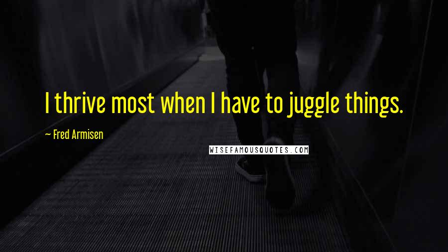 Fred Armisen Quotes: I thrive most when I have to juggle things.
