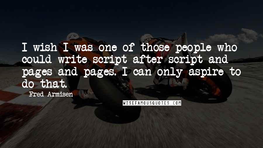 Fred Armisen Quotes: I wish I was one of those people who could write script after script and pages and pages. I can only aspire to do that.