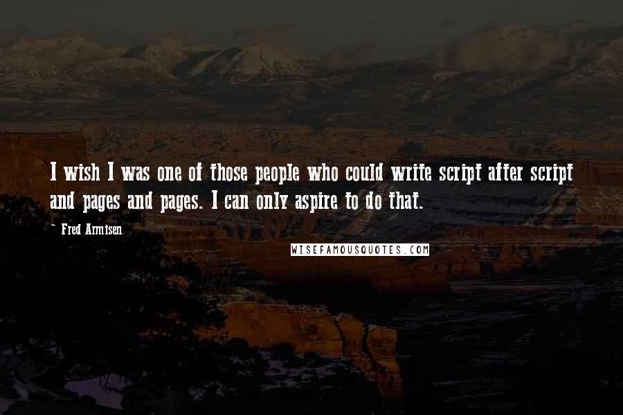 Fred Armisen Quotes: I wish I was one of those people who could write script after script and pages and pages. I can only aspire to do that.