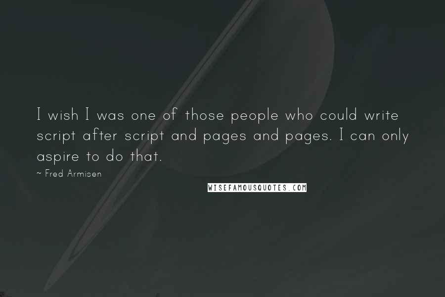 Fred Armisen Quotes: I wish I was one of those people who could write script after script and pages and pages. I can only aspire to do that.