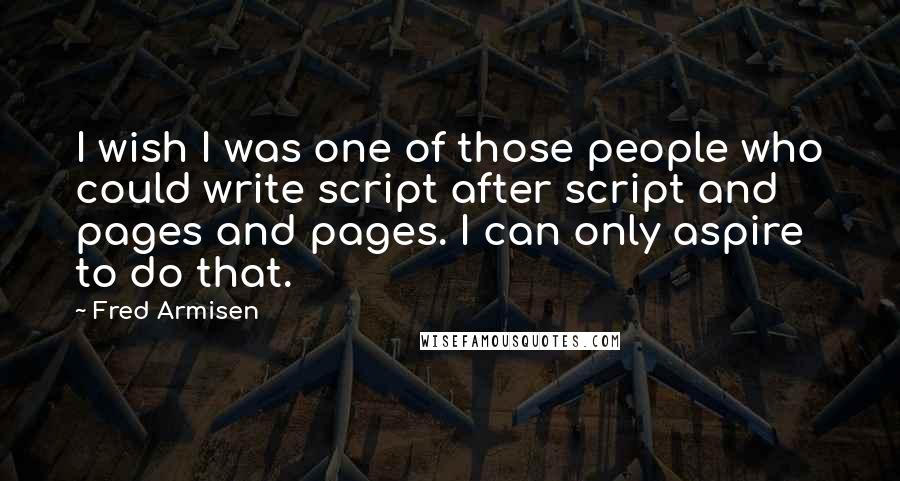 Fred Armisen Quotes: I wish I was one of those people who could write script after script and pages and pages. I can only aspire to do that.