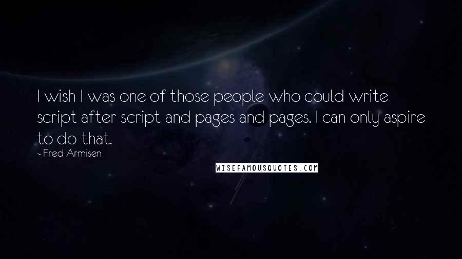 Fred Armisen Quotes: I wish I was one of those people who could write script after script and pages and pages. I can only aspire to do that.