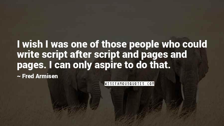 Fred Armisen Quotes: I wish I was one of those people who could write script after script and pages and pages. I can only aspire to do that.