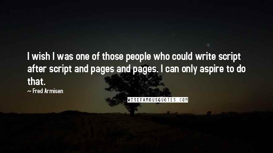 Fred Armisen Quotes: I wish I was one of those people who could write script after script and pages and pages. I can only aspire to do that.