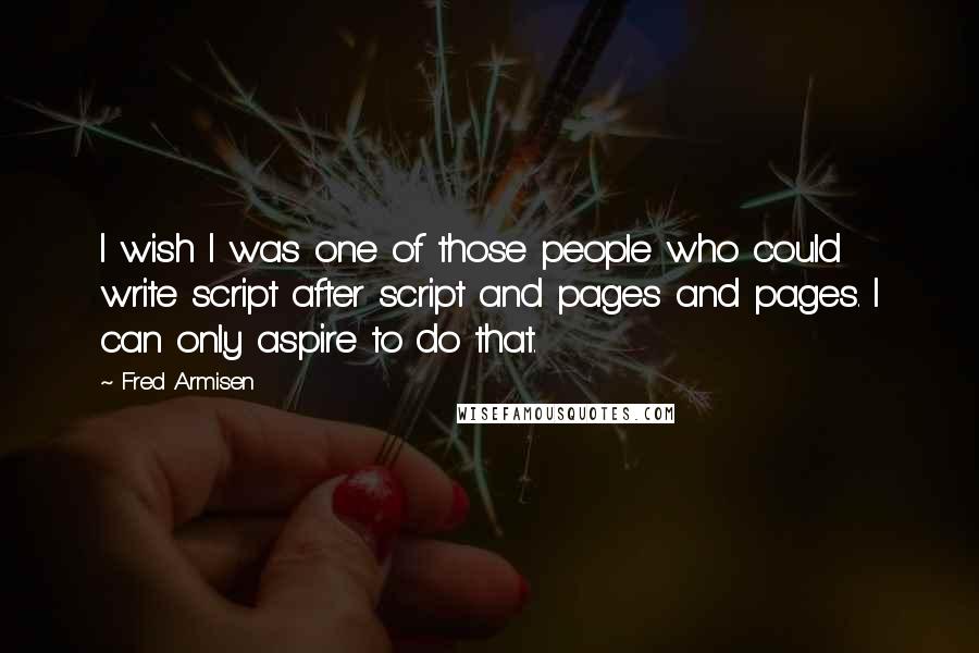 Fred Armisen Quotes: I wish I was one of those people who could write script after script and pages and pages. I can only aspire to do that.