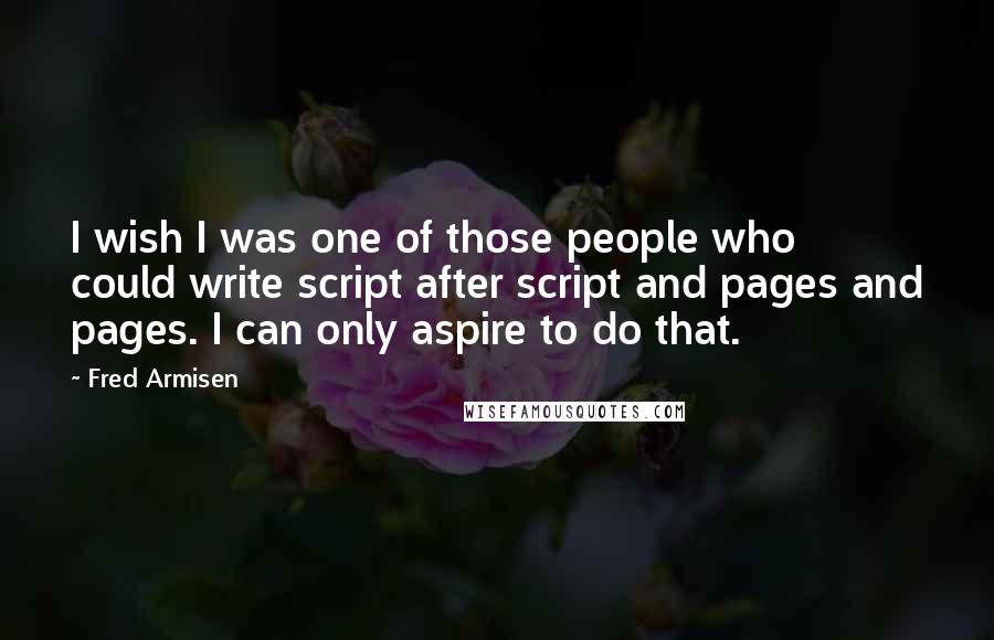 Fred Armisen Quotes: I wish I was one of those people who could write script after script and pages and pages. I can only aspire to do that.