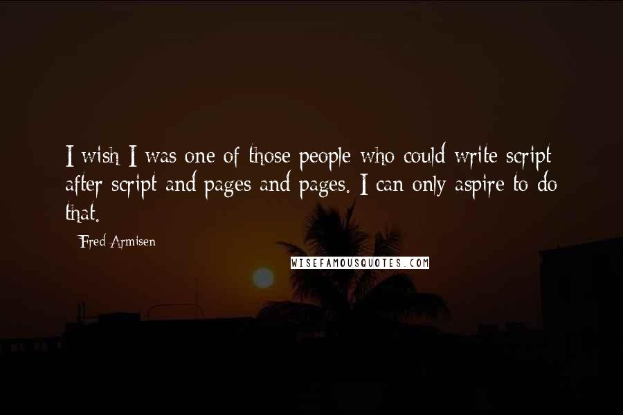 Fred Armisen Quotes: I wish I was one of those people who could write script after script and pages and pages. I can only aspire to do that.