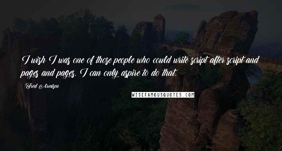 Fred Armisen Quotes: I wish I was one of those people who could write script after script and pages and pages. I can only aspire to do that.