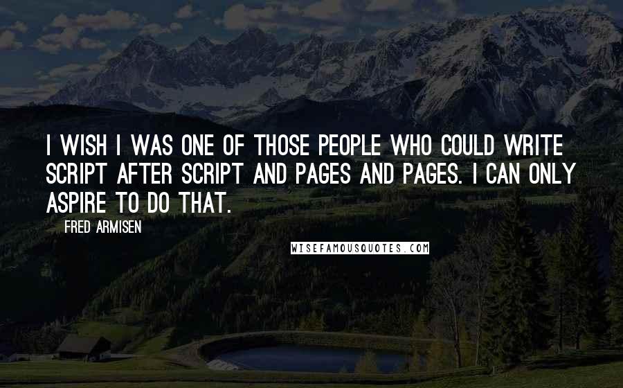 Fred Armisen Quotes: I wish I was one of those people who could write script after script and pages and pages. I can only aspire to do that.