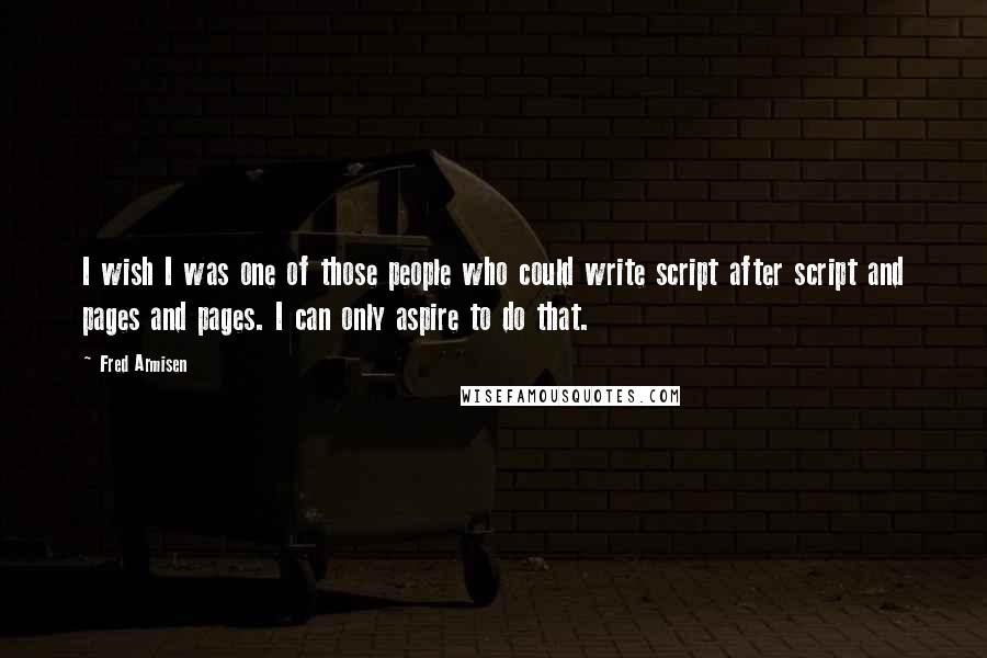 Fred Armisen Quotes: I wish I was one of those people who could write script after script and pages and pages. I can only aspire to do that.