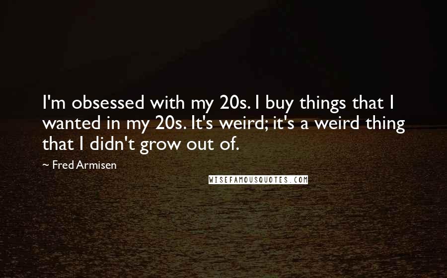 Fred Armisen Quotes: I'm obsessed with my 20s. I buy things that I wanted in my 20s. It's weird; it's a weird thing that I didn't grow out of.