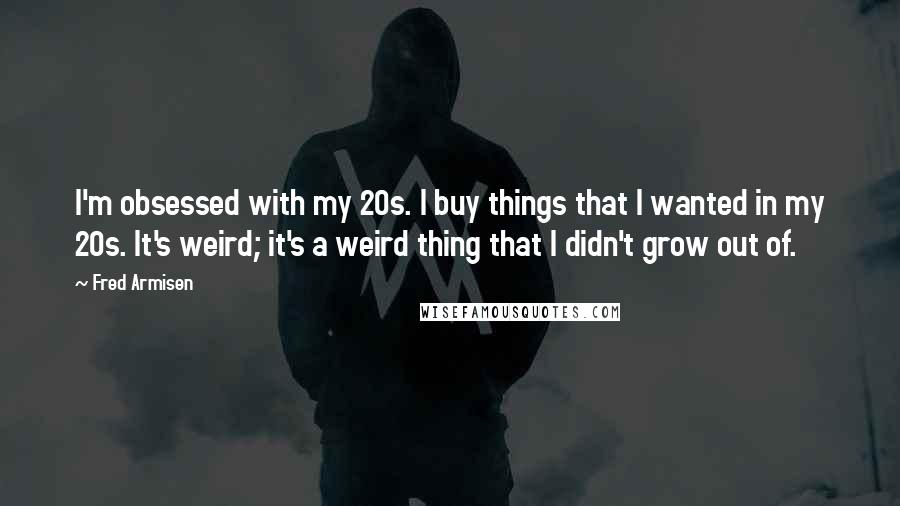 Fred Armisen Quotes: I'm obsessed with my 20s. I buy things that I wanted in my 20s. It's weird; it's a weird thing that I didn't grow out of.