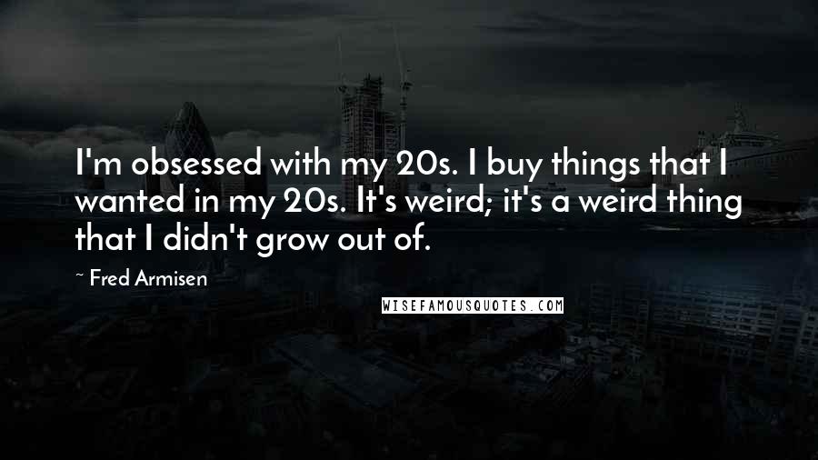 Fred Armisen Quotes: I'm obsessed with my 20s. I buy things that I wanted in my 20s. It's weird; it's a weird thing that I didn't grow out of.