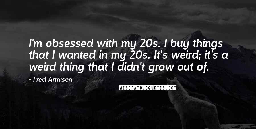 Fred Armisen Quotes: I'm obsessed with my 20s. I buy things that I wanted in my 20s. It's weird; it's a weird thing that I didn't grow out of.
