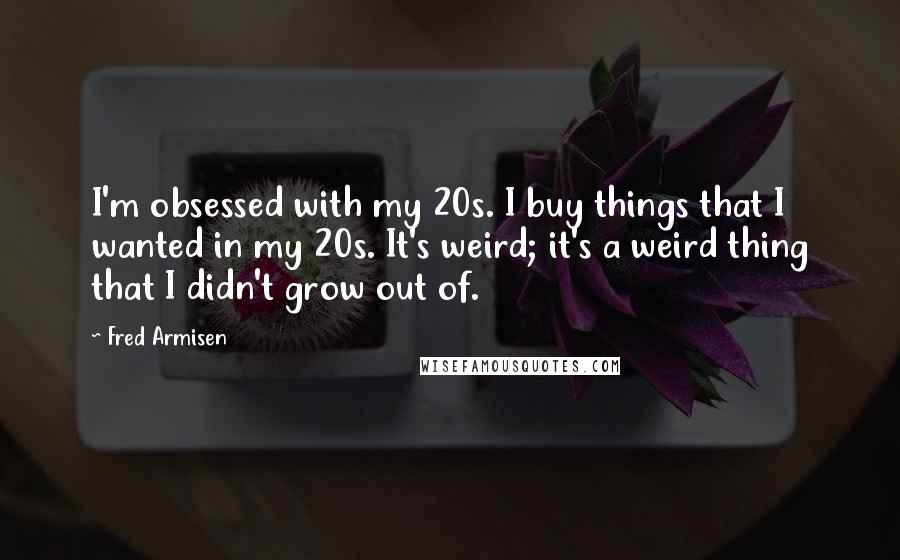 Fred Armisen Quotes: I'm obsessed with my 20s. I buy things that I wanted in my 20s. It's weird; it's a weird thing that I didn't grow out of.