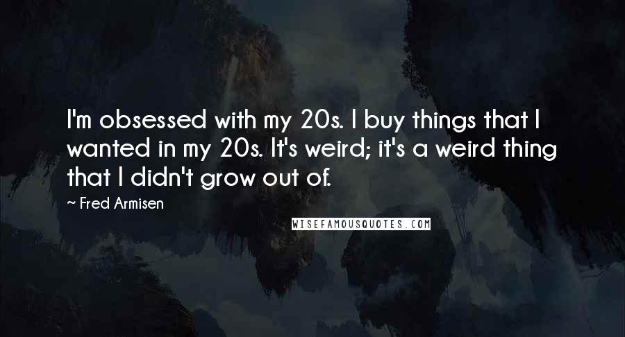 Fred Armisen Quotes: I'm obsessed with my 20s. I buy things that I wanted in my 20s. It's weird; it's a weird thing that I didn't grow out of.