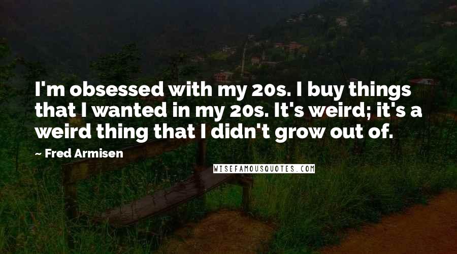 Fred Armisen Quotes: I'm obsessed with my 20s. I buy things that I wanted in my 20s. It's weird; it's a weird thing that I didn't grow out of.