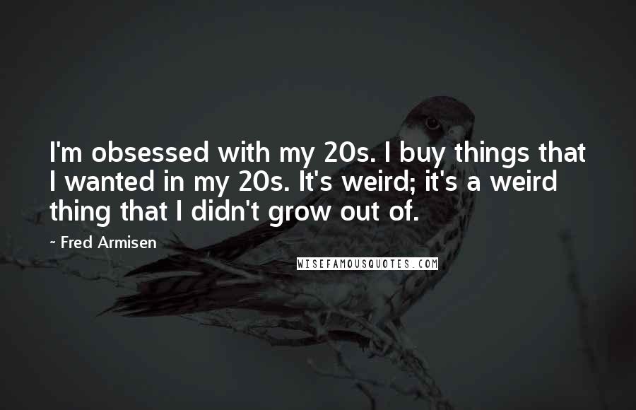 Fred Armisen Quotes: I'm obsessed with my 20s. I buy things that I wanted in my 20s. It's weird; it's a weird thing that I didn't grow out of.