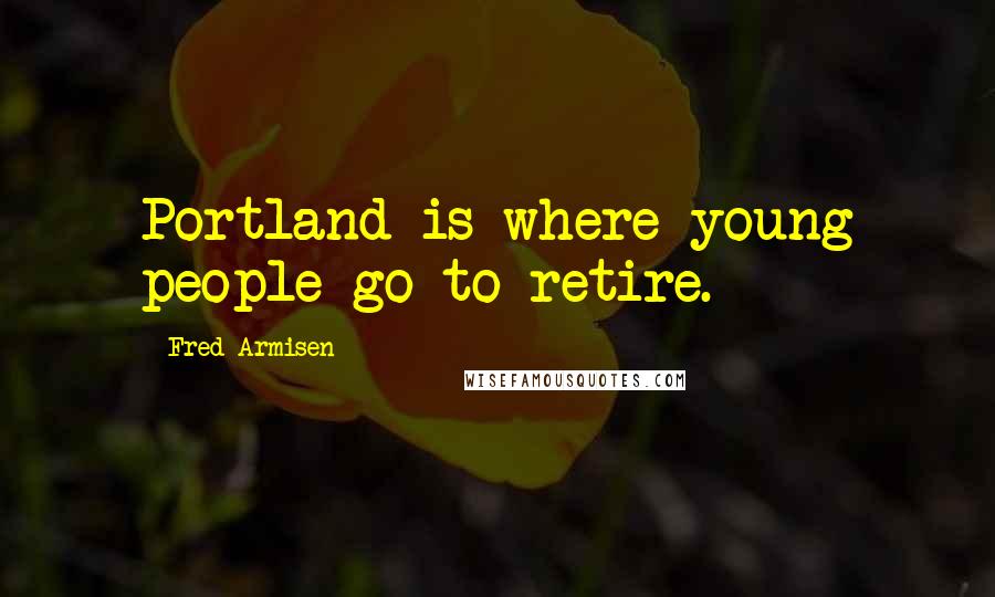 Fred Armisen Quotes: Portland is where young people go to retire.