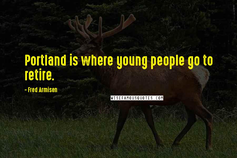 Fred Armisen Quotes: Portland is where young people go to retire.
